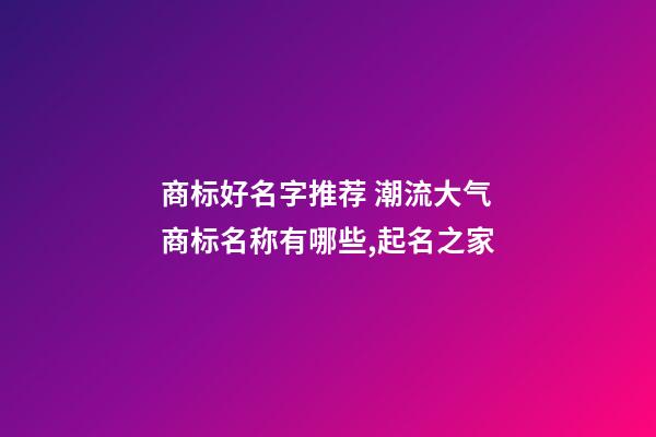 商标好名字推荐 潮流大气商标名称有哪些,起名之家